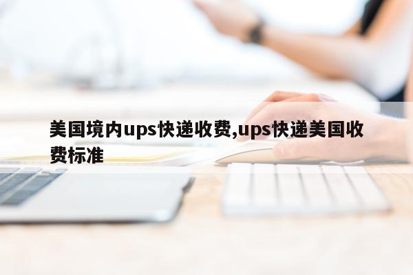 美国境内ups快递收费,ups快递美国收费标准