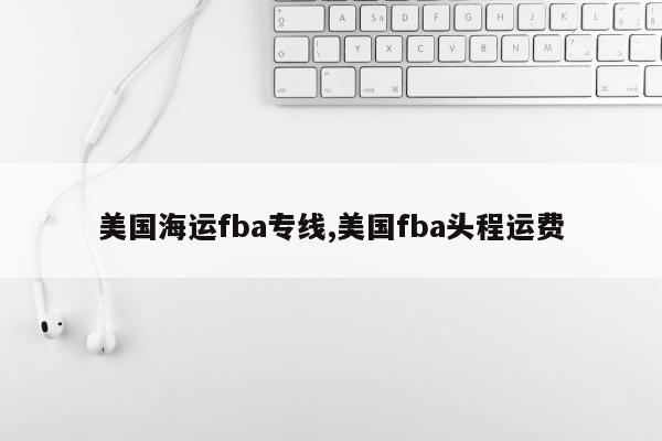 美国海运fba专线,美国fba头程运费