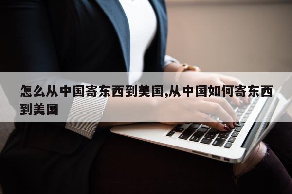怎么从中国寄东西到美国,从中国如何寄东西到美国