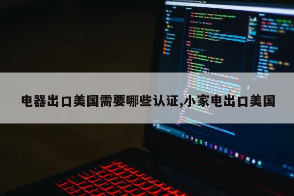 电器出口美国需要哪些认证,小家电出口美国