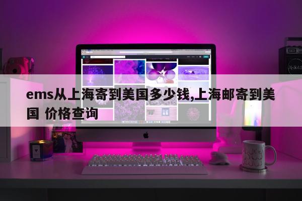 ems从上海寄到美国多少钱,上海邮寄到美国 价格查询