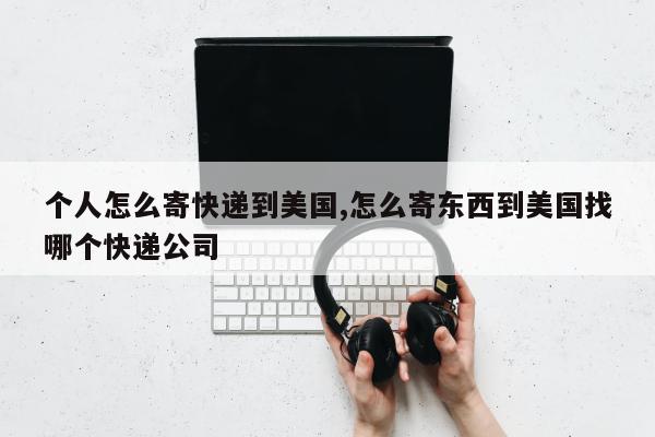 个人怎么寄快递到美国,怎么寄东西到美国找哪个快递公司