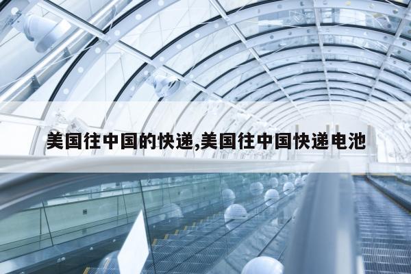 美国往中国的快递,美国往中国快递电池