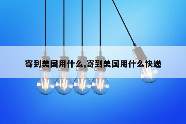 寄到美国用什么,寄到美国用什么快递