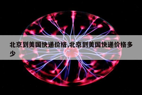 北京到美国快递价格,北京到美国快递价格多少