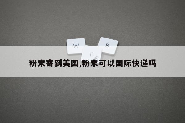 粉末寄到美国,粉末可以国际快递吗