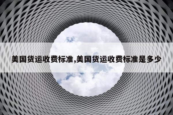 美国货运收费标准,美国货运收费标准是多少