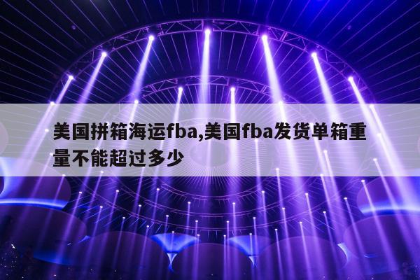 美国拼箱海运fba,美国fba发货单箱重量不能超过多少