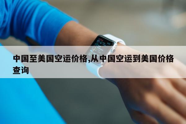 中国至美国空运价格,从中国空运到美国价格查询
