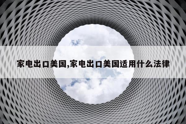家电出口美国,家电出口美国适用什么法律