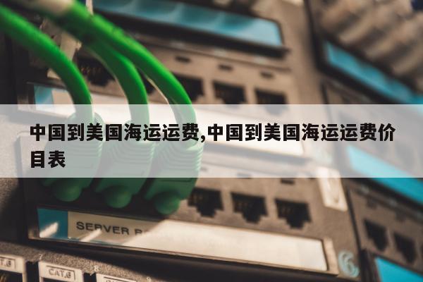 中国到美国海运运费,中国到美国海运运费价目表