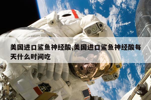 美国进口鲨鱼神经酸,美国进口鲨鱼神经酸每天什么时间吃