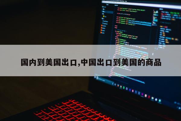 国内到美国出口,中国出口到美国的商品