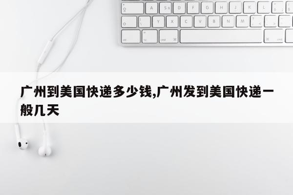 广州到美国快递多少钱,广州发到美国快递一般几天