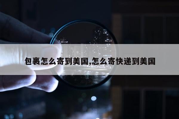 包裹怎么寄到美国,怎么寄快递到美国