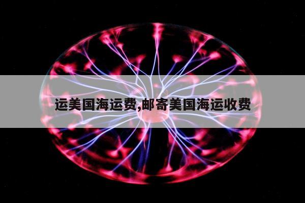 运美国海运费,邮寄美国海运收费