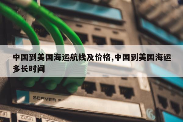 中国到美国海运航线及价格,中国到美国海运多长时间