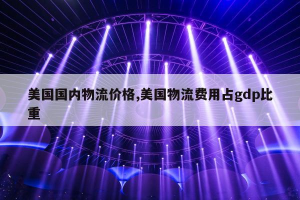 美国国内物流价格,美国物流费用占gdp比重