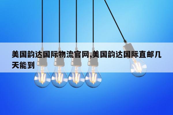 美国韵达国际物流官网,美国韵达国际直邮几天能到
