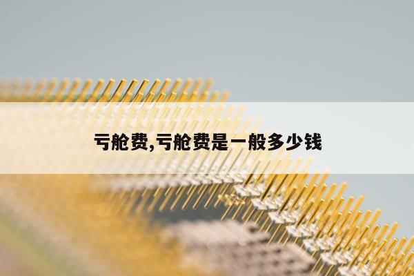 亏舱费,亏舱费是一般多少钱