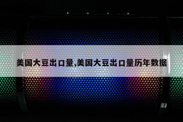 美国大豆出口量,美国大豆出口量历年数据