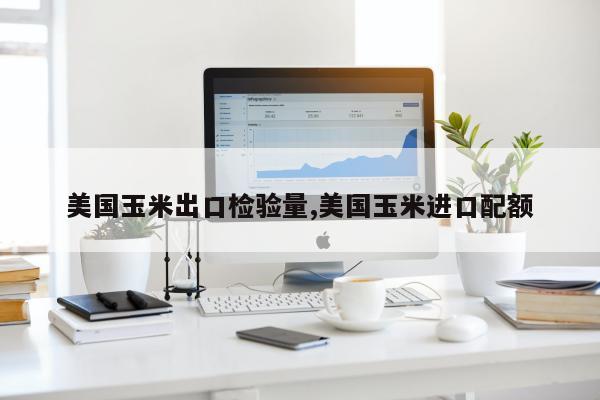 美国玉米出口检验量,美国玉米进口配额