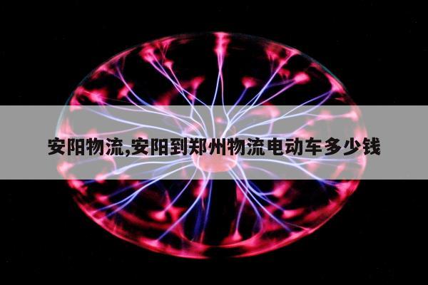 安阳物流,安阳到郑州物流电动车多少钱