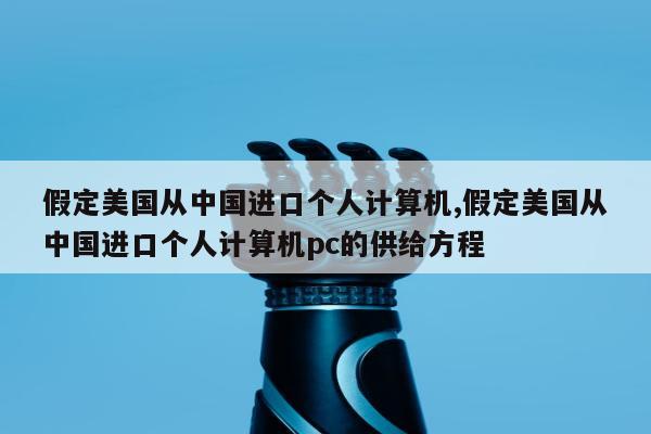 假定美国从中国进口个人计算机,假定美国从中国进口个人计算机pc的供给方程