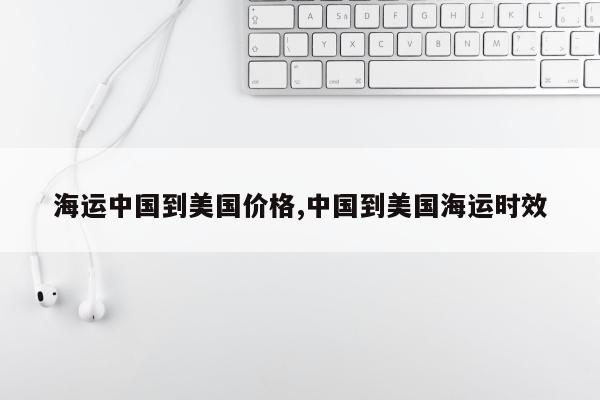海运中国到美国价格,中国到美国海运时效