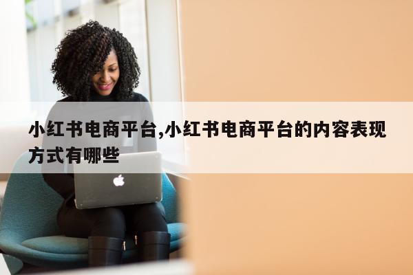 小红书电商平台,小红书电商平台的内容表现方式有哪些