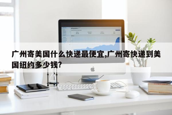 广州寄美国什么快递最便宜,广州寄快递到美国纽约多少钱?