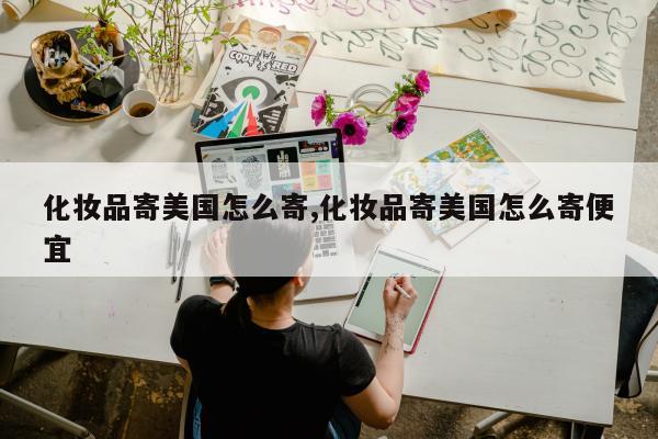 化妆品寄美国怎么寄,化妆品寄美国怎么寄便宜