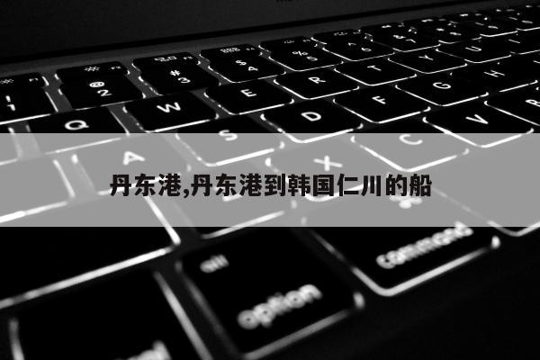 丹东港,丹东港到韩国仁川的船