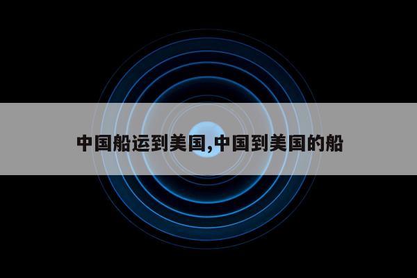 中国船运到美国,中国到美国的船