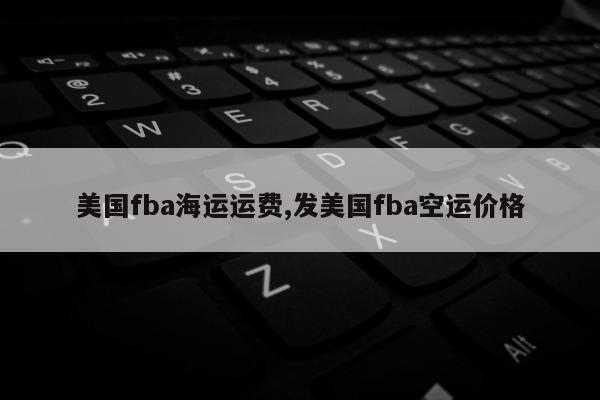 美国fba海运运费,发美国fba空运价格