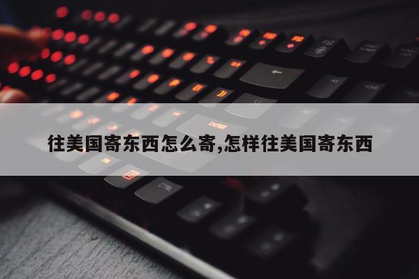 往美国寄东西怎么寄,怎样往美国寄东西