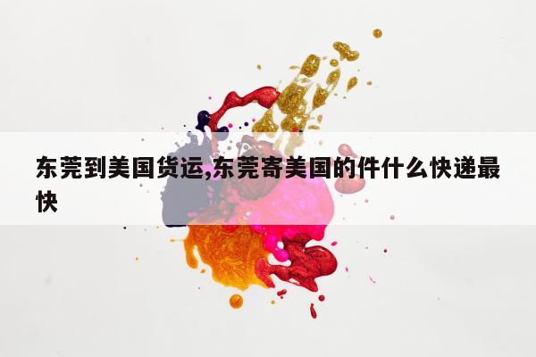 东莞到美国货运,东莞寄美国的件什么快递最快