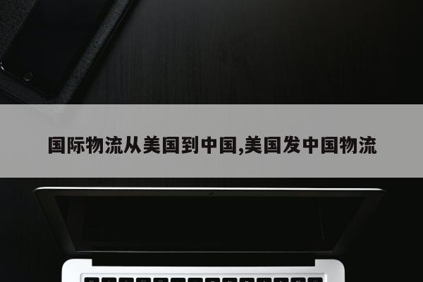 国际物流从美国到中国,美国发中国物流