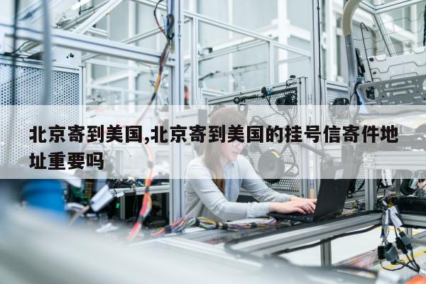 北京寄到美国,北京寄到美国的挂号信寄件地址重要吗