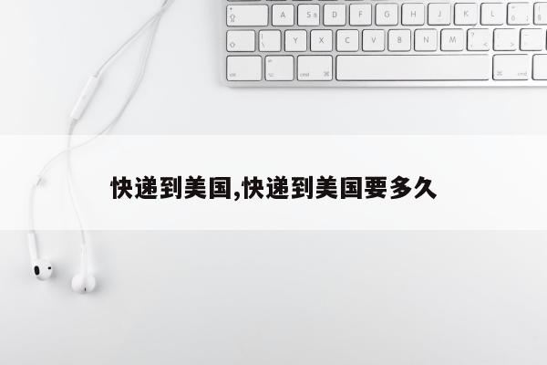 快递到美国,快递到美国要多久