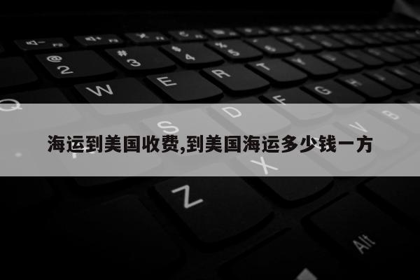 海运到美国收费,到美国海运多少钱一方