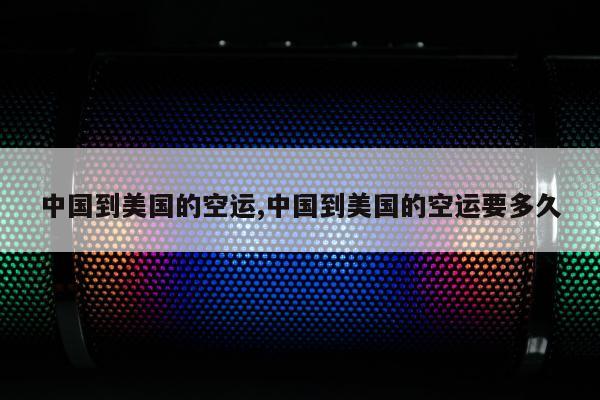 中国到美国的空运,中国到美国的空运要多久