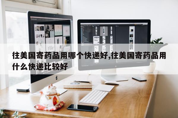 往美国寄药品用哪个快递好,往美国寄药品用什么快递比较好
