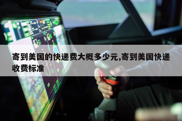寄到美国的快递费大概多少元,寄到美国快递收费标准