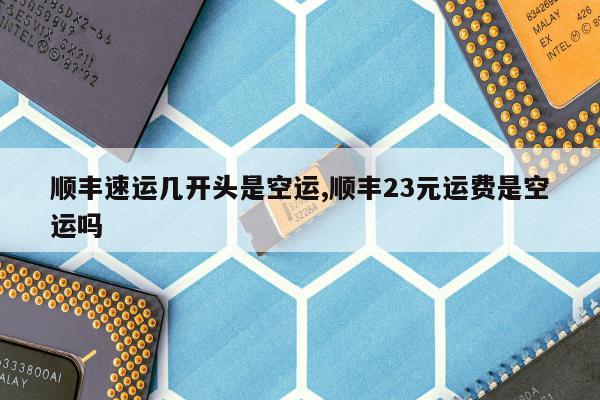 顺丰速运几开头是空运,顺丰23元运费是空运吗