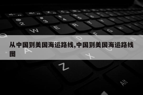 从中国到美国海运路线,中国到美国海运路线图