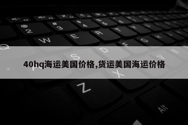 40hq海运美国价格,货运美国海运价格