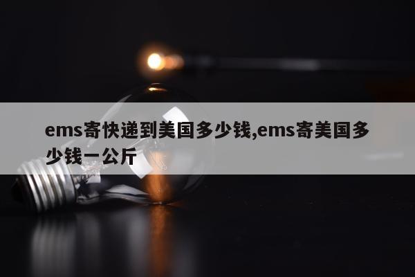 ems寄快递到美国多少钱,ems寄美国多少钱一公斤