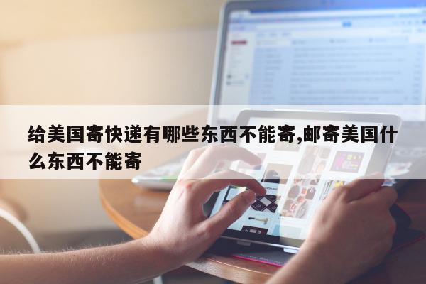 给美国寄快递有哪些东西不能寄,邮寄美国什么东西不能寄