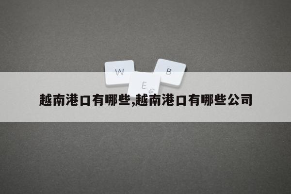 越南港口有哪些,越南港口有哪些公司